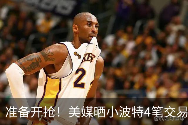 准备开抢！美媒晒小波特4笔交易方案：湖人3换1拿下火箭旧将
